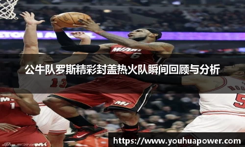 公牛队罗斯精彩封盖热火队瞬间回顾与分析