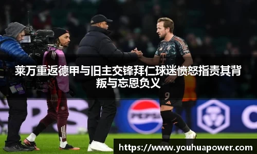 莱万重返德甲与旧主交锋拜仁球迷愤怒指责其背叛与忘恩负义