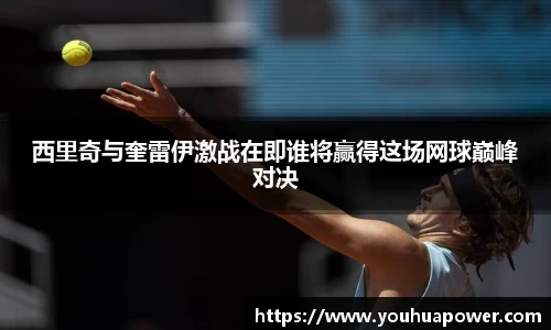 西里奇与奎雷伊激战在即谁将赢得这场网球巅峰对决
