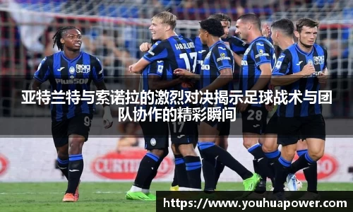 亚特兰特与索诺拉的激烈对决揭示足球战术与团队协作的精彩瞬间