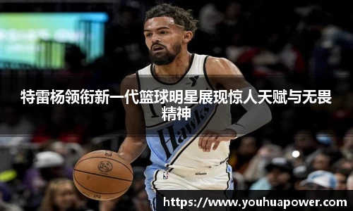 特雷杨领衔新一代篮球明星展现惊人天赋与无畏精神