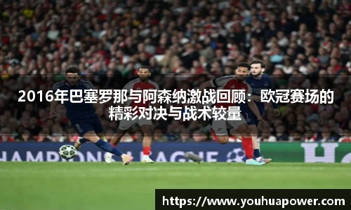 2016年巴塞罗那与阿森纳激战回顾：欧冠赛场的精彩对决与战术较量
