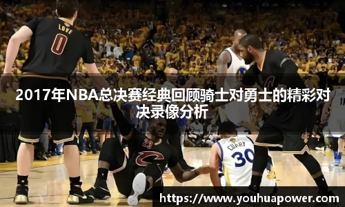 2017年NBA总决赛经典回顾骑士对勇士的精彩对决录像分析