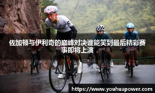 佐加顿与伊利奇的巅峰对决谁能笑到最后精彩赛事即将上演