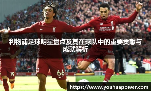 利物浦足球明星盘点及其在球队中的重要贡献与成就解析