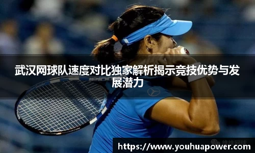 武汉网球队速度对比独家解析揭示竞技优势与发展潜力